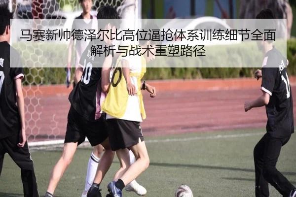 马赛新帅德泽尔比高位逼抢体系训练细节全面解析与战术重塑路径