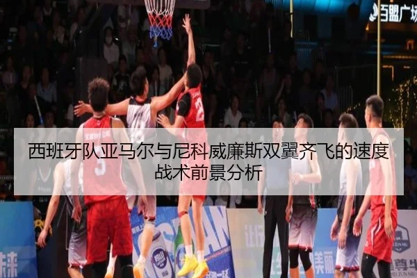 西班牙队亚马尔与尼科威廉斯双翼齐飞的速度战术前景分析
