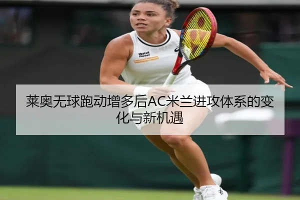 莱奥无球跑动增多后AC米兰进攻体系的变化与新机遇